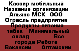 Кассир мобильный › Название организации ­ Альянс-МСК, ООО › Отрасль предприятия ­ Продукты питания, табак › Минимальный оклад ­ 27 000 - Все города Работа » Вакансии   . Алтайский край